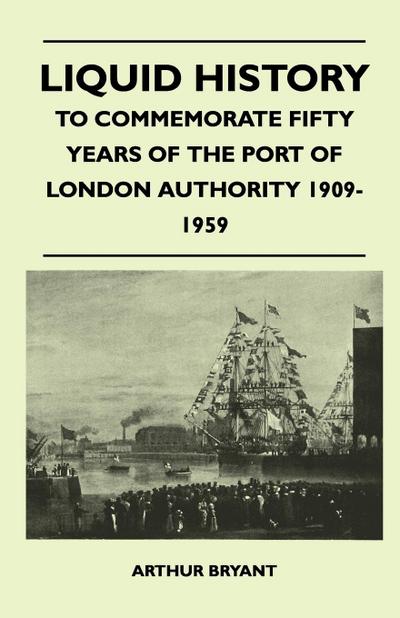 Liquid History - To Commemorate Fifty Years Of The Port Of London Authority 1909-1959