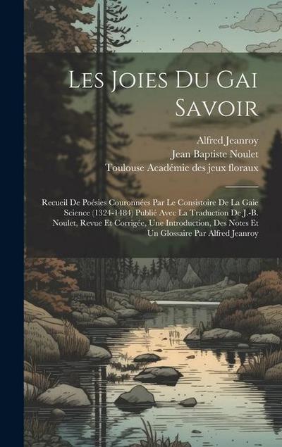 Les Joies Du Gai Savoir: Recueil De Poésies Couronnées Par Le Consistoire De La Gaie Science (1324-1484) Publié Avec La Traduction De J.-b. Nou