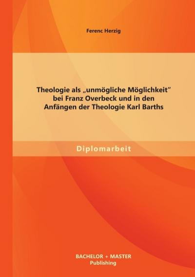 Theologie als ’unmögliche Möglichkeit’ bei Franz Overbeck und in den Anfängen der Theologie Karl Barths
