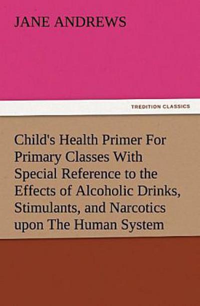 Child’s Health Primer For Primary Classes With Special Reference to the Effects of Alcoholic Drinks, Stimulants, and Narcotics upon The Human System