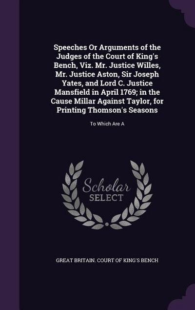 Speeches Or Arguments of the Judges of the Court of King’s Bench, Viz. Mr. Justice Willes, Mr. Justice Aston, Sir Joseph Yates, and Lord C. Justice Ma