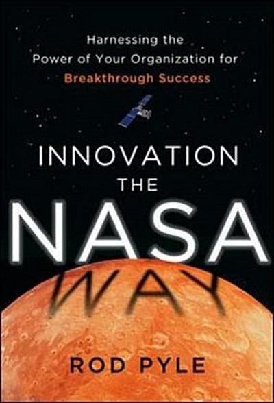 Innovation the NASA Way: Harnessing the Power of Your Organization for Breakthrough Success