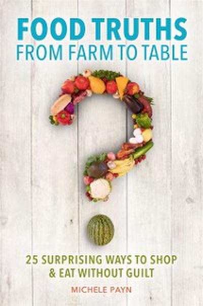 Food Truths from Farm to Table: 25 Surprising Ways to Shop & amp;Eat Without Guilt