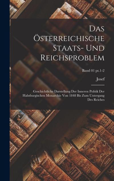 Das österreichische Staats- und Reichsproblem; geschichtliche Darstellung der inneren Politik der habsburgischen Monarchie von 1848 bis zum Untergang des Reiches; Band 01 pt.1-2