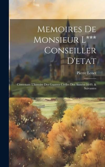 Memoires De Monsieur L*** Conseiller D’etat: Contenant L’histoire Des Guerres Civiles Des Années 1649, & Suivantes