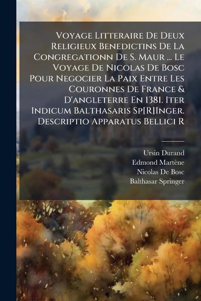 Voyage Litteraire De Deux Religieux Benedictins De La Congregationn De S. Maur ... Le Voyage De Nicolas De Bosc Pour Negocier La Paix Entre Les Couronnes De France & D’angleterre En 1381. Iter Indicum Balthasaris Sp[R]Inger. Descriptio Apparatus Bellici R