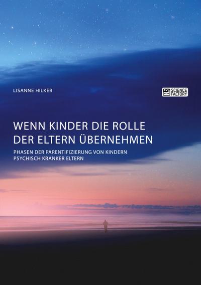 Wenn Kinder die Rolle der Eltern übernehmen. Phasen der Parentifizierung von Kindern psychisch kranker Eltern
