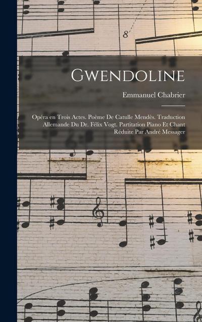 Gwendoline; opéra en trois actes. Poème de Catulle Mendès. Traduction allemande du Dr. Félix Vogt. Partitation piano et chant réduite par André Messager