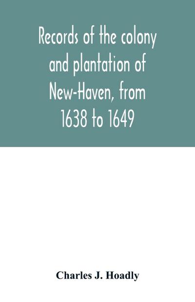 Records of the colony and plantation of New-Haven, from 1638 to 1649