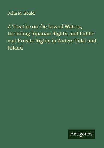 A Treatise on the Law of Waters, Including Riparian Rights, and Public and Private Rights in Waters Tidal and Inland