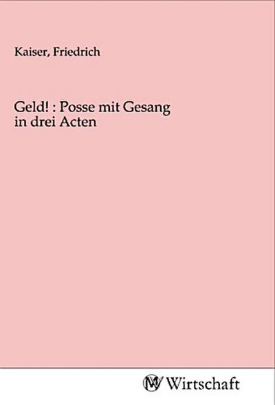 Geld! : Posse mit Gesang in drei Acten