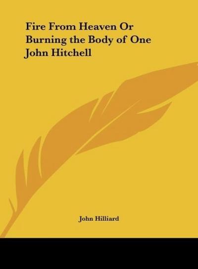 Fire From Heaven Or Burning the Body of One John Hitchell - John Hilliard