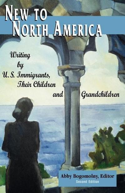 New to North America: Writing by U.S. Immigrants, Their Children and Grandchildren 2nd Ed.