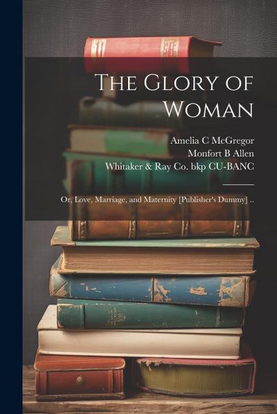 The Glory of Woman; or, Love, Marriage, and Maternity [publisher’s Dummy] ..
