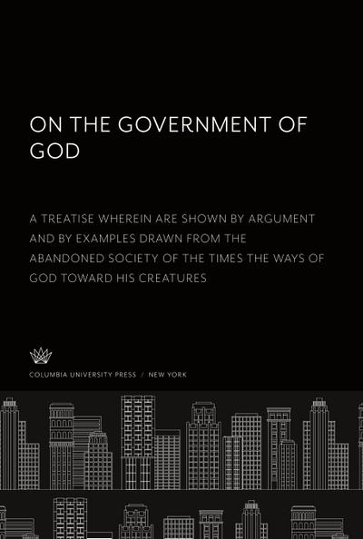 On the Government of God. a Treatise Wherein Are Shown by Argument and by Examples Drawn from the Abandoned Society of the Times the Ways of God Toward His Creatures