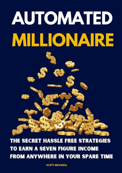 Automated Millionaire: The Secret Hassle Free Strategies to Earn a Seven Figure Income From Anywhere in Your Spare Time