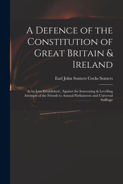 A Defence of the Constitution of Great Britain & Ireland: as by Law Established, Against the Innovating & Levelling Attempts of the Friends to Annual