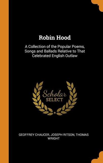 Robin Hood: A Collection of the Popular Poems, Songs and Ballads Relative to That Celebrated English Outlaw