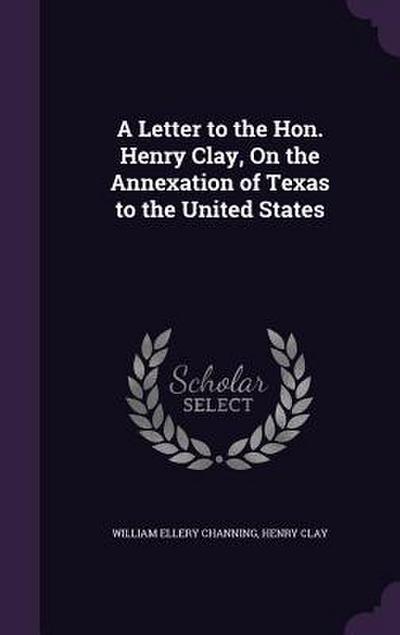 A Letter to the Hon. Henry Clay, On the Annexation of Texas to the United States