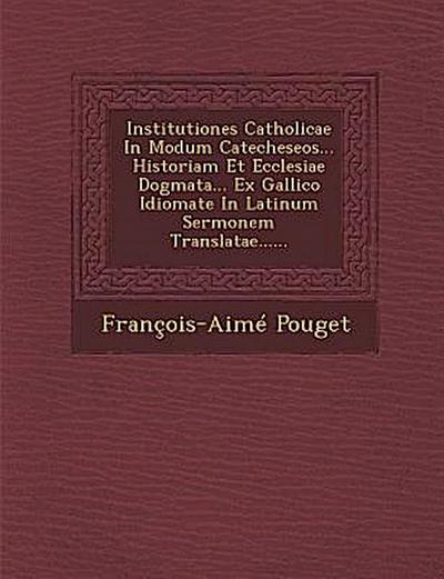 Institutiones Catholicae in Modum Catecheseos... Historiam Et Ecclesiae Dogmata... Ex Gallico Idiomate in Latinum Sermonem Translatae......