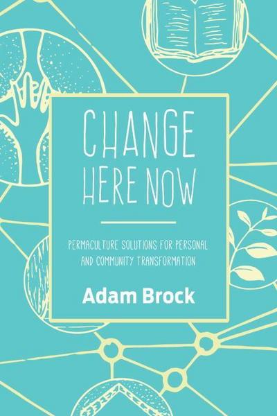 Change Here Now: Permaculture Solutions for Personal and Community Transformation