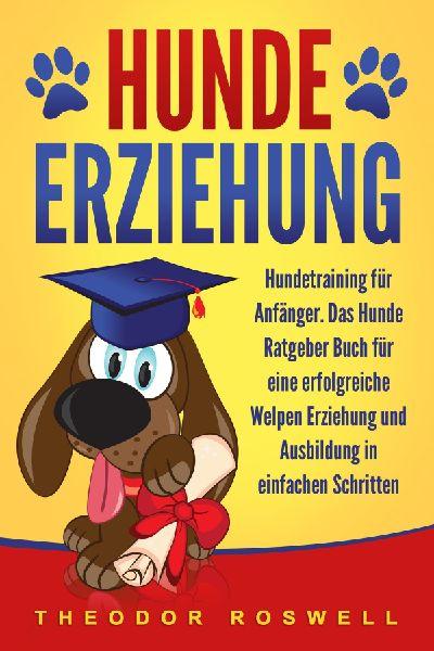 Hundeerziehung: Hundetraining für Anfänger - Das Hunde Ratgeber Buch für eine erfolgreiche Welpen Erziehung und Ausbildung in einfachen Schritten 