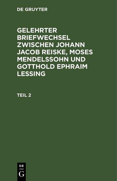 Gelehrter Briefwechsel zwischen Johann Jacob Reiske, Moses Mendelssohn und Gotthold Ephraim Lessing. Teil 2