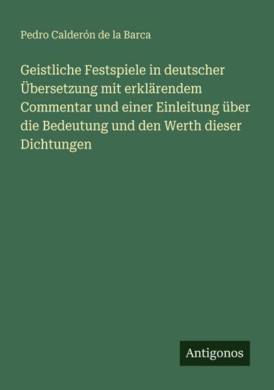 Geistliche Festspiele in deutscher Übersetzung mit erklärendem Commentar und einer Einleitung über die Bedeutung und den Werth dieser Dichtungen