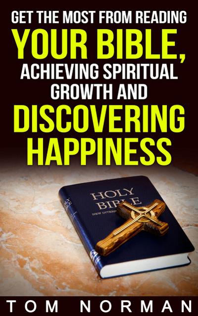 Get The Most From Reading Your Bible, Achieving Spiritual Growth And Discovering Happiness