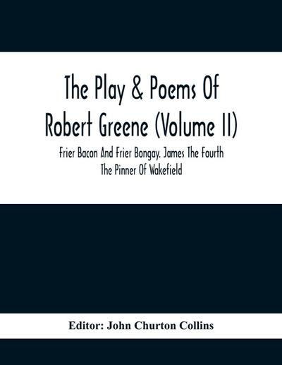 The Play & Poems Of Robert Greene (Volume II); Frier Bacon And Frier Bongay. James The Fourth The Pinner Of Wakefield. A Maidens Dreame Poems From The Novels. Notes To Plays And Poems Appendix; England’s Parnassus. Glossarial Index General Index