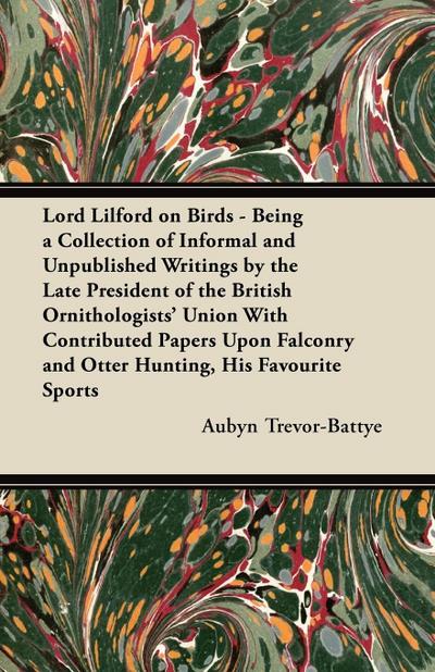 Lord Lilford on Birds - Being a Collection of Informal and Unpublished Writings by the Late President of the British Ornithologists’ Union With Contributed Papers Upon Falconry and Otter Hunting, His Favourite Sports