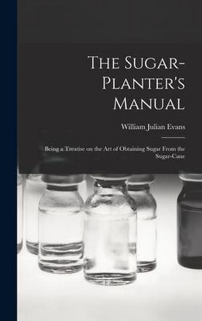The Sugar-Planter’s Manual: Being a Treatise on the Art of Obtaining Sugar From the Sugar-Cane