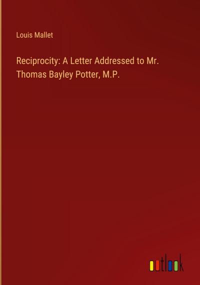 Reciprocity: A Letter Addressed to Mr. Thomas Bayley Potter, M.P.