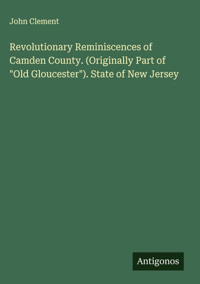 Revolutionary Reminiscences of Camden County. (Originally Part of "Old Gloucester"). State of New Jersey