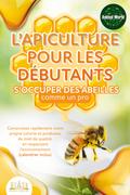 L’apiculture pour les débutants - S’occuper des abeilles comme un pro: Construisez rapidement votre propre colonie et produisez du miel de qualité, en respectant l’environnement (calendrier inclus)