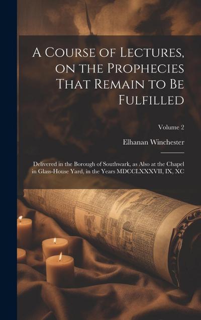 A Course of Lectures, on the Prophecies That Remain to be Fulfilled: Delivered in the Borough of Southwark, as Also at the Chapel in Glass-house Yard