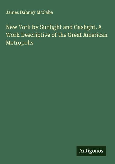 New York by Sunlight and Gaslight. A Work Descriptive of the Great American Metropolis