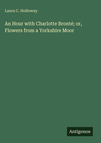 An Hour with Charlotte Bronté; or, Flowers from a Yorkshire Moor