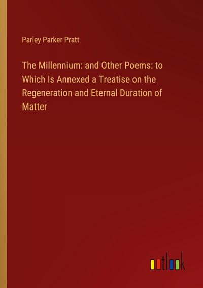 The Millennium: and Other Poems: to Which Is Annexed a Treatise on the Regeneration and Eternal Duration of Matter