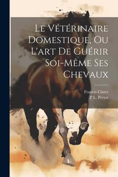 Le Vétérinaire Domestique, Ou L’art De Guérir Soi-Même Ses Chevaux
