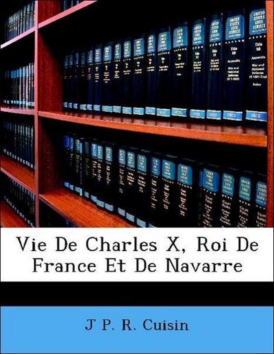 Cuisin, J: Vie De Charles X, Roi De France Et De Navarre