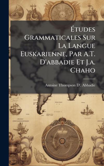 Ã&#137;tudes Grammaticales Sur La Langue Euskarienne, Par A.T. D’abbadie Et J.a. Chaho