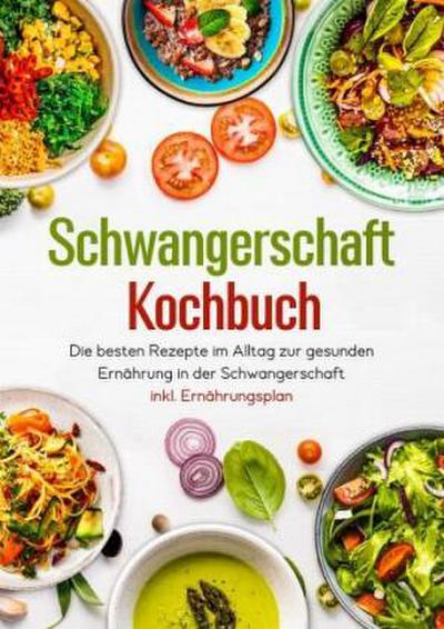Schwangerschaft Kochbuch - Die besten Rezepte im Alltag zur gesunden Ernährung in der Schwangerschaft inkl. Ernährungsplan