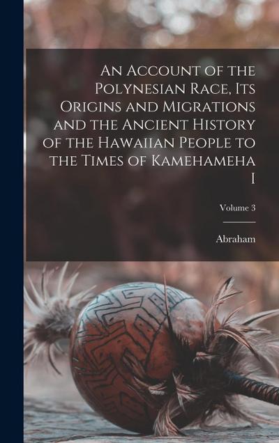 An Account of the Polynesian Race, Its Origins and Migrations and the Ancient History of the Hawaiian People to the Times of Kamehameha I; Volume 3