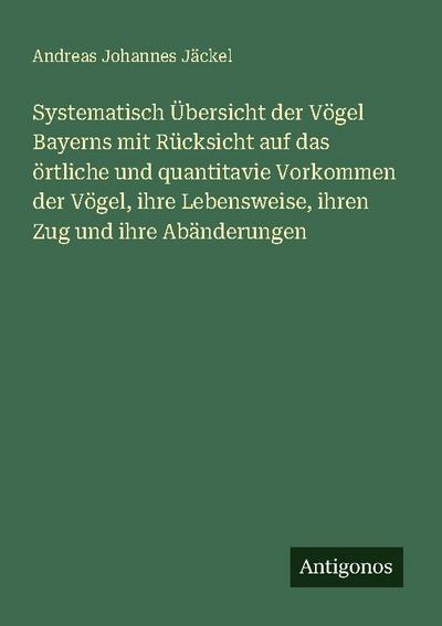 Systematisch Übersicht der Vögel Bayerns mit Rücksicht auf das örtliche und quantitavie Vorkommen der Vögel, ihre Lebensweise, ihren Zug und ihre Abänderungen