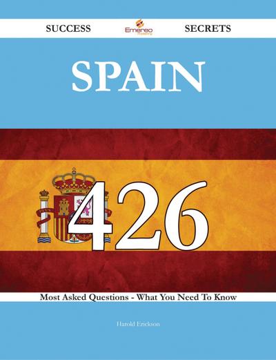 Spain 426 Success Secrets - 426 Most Asked Questions On Spain - What You Need To Know