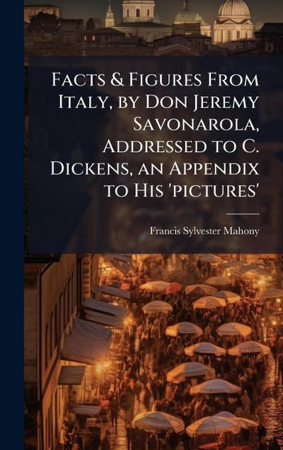 Facts & Figures From Italy, by Don Jeremy Savonarola, Addressed to C. Dickens, an Appendix to His ’pictures’