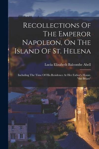 Recollections Of The Emperor Napoleon, On The Island Of St. Helena: Including The Time Of His Residence At Her Father’s House, "the Briars"