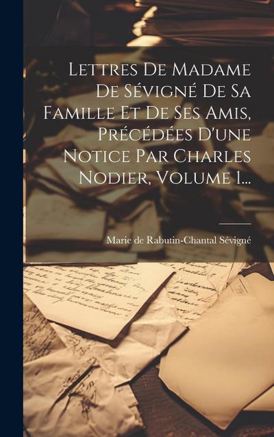 Lettres De Madame De Sévigné De Sa Famille Et De Ses Amis, Précédées D’une Notice Par Charles Nodier, Volume 1...