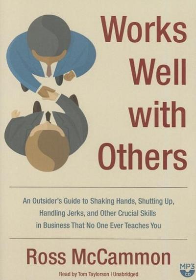 Works Well with Others: An Outsider’s Guide to Shaking Hands, Shutting Up, Handling Jerks, and Other Crucial Skills in Business That No One Ev